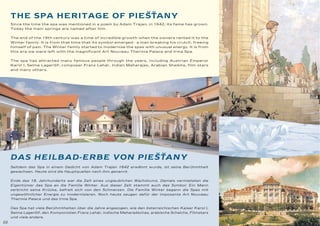 ˘˘
     THE SPA HERITAGE OF PIES TANY
     Since the time the spa was mentioned in a poem by Adam Trajan, in 1642, its fame has grown.
     Today the main springs are named after him.


     The end of the 19th century was a time of incredible growth when the owners rented it to the
     Winter family. It is from that time that its symbol emerged - a man breaking his crutch, freeing
     himself of pain. The Winter family started to modernize the spas with unusual energy. It is from
     this era we were left with the magnificent Art Nouveau Thermia Palace and Irma Spa.


     The spa has attracted many famous people through the years, including Austrian Emperor
     Karol I, Selma Lagerlöf, composer Franz Lehár, Indian Maharajas, Arabian Sheikhs, film stars
     and many others.




                             ˘˘
     DAS HEILBAD-ERBE VON PIES TANY
     Seitdem das Spa in einem Gedicht von Adam Trajan 1642 erwähnt wurde, ist seine Berühmtheit
     gewachsen. Heute sind die Hauptquellen nach ihm genannt.


     Ende des 19. Jahrhunderts war die Zeit eines unglaublichen Wachstums. Damals vermieteten die
     Eigentümer das Spa an die Familie Winter. Aus dieser Zeit stammt auch das Symbol: Ein Mann
     zerbricht seine Krücke, befreit sich von den Schmerzen. Die Familie Winter begann die Spas mit
     ungewöhnlicher Energie zu modernisieren. Noch heute zeugen dafür der imposante Art Nouveau
     Thermia Palace und das Irma Spa.


     Das Spa hat viele Berühmtheiten über die Jahre angezogen, wie den österreichischen Kaiser Karol I,
     Selma Lagerlöf, den Komponisten Franz Lehár, indische Maharadschas, arabische Scheichs, Filmstars
     und viele andere.
22
 
