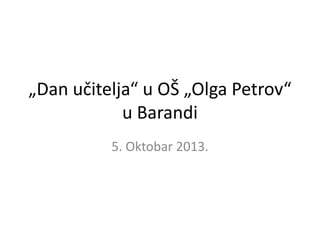 „Dan učitelja“ u OŠ „Olga Petrov“
u Barandi
5. Oktobar 2013.

 