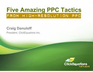 Five Amazing PPC Tactics
From High-Resolution PPC

Craig Danuloff
C i D     l ff
President, ClickEquations Inc.
 
