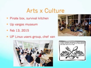 Arts x Culture
—  Pirate box, survival kitchen
—  Up vargas museum
—  Feb 13, 2015
—  UP Linux users group, chef van
 