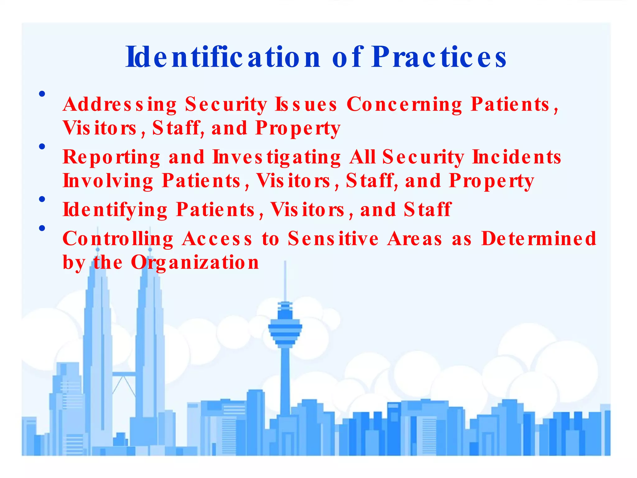 Identification of Practices Addressing Security Issues Concerning Patients, Visitors, Staff, and Property Reporting and Investigating All Security Incidents Involving Patients, Visitors, Staff, and Property Identifying Patients, Visitors, and Staff Controlling Access to Sensitive Areas as Determined by the Organization 