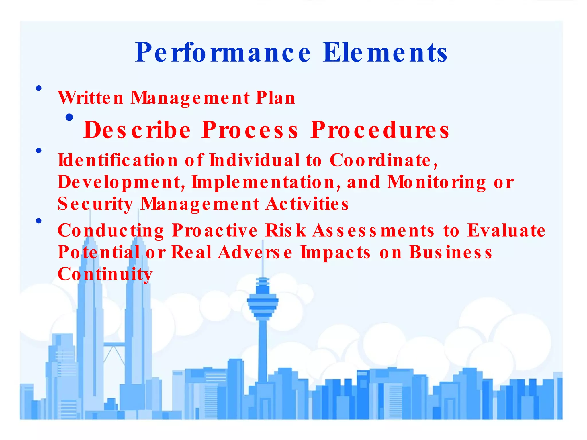 Performance Elements Written Management Plan Describe Process Procedures Identification of Individual to Coordinate, Development, Implementation, and Monitoring or Security Management Activities Conducting Proactive Risk Assessments to Evaluate Potential or Real Adverse Impacts on Business Continuity 
