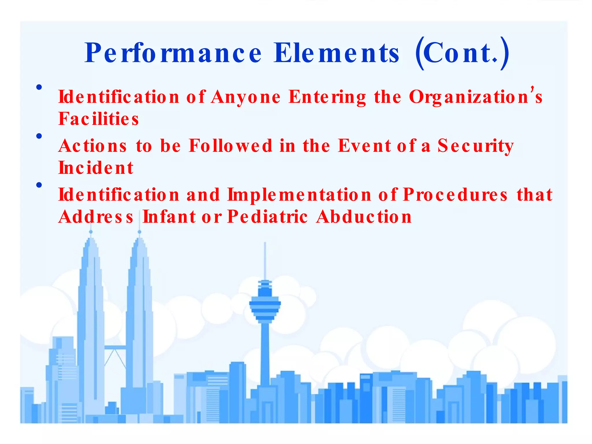 Performance Elements (Cont.) Identification of Anyone Entering the Organization’s Facilities Actions to be Followed in the Event of a Security Incident Identification and Implementation of Procedures that Address Infant or Pediatric Abduction 