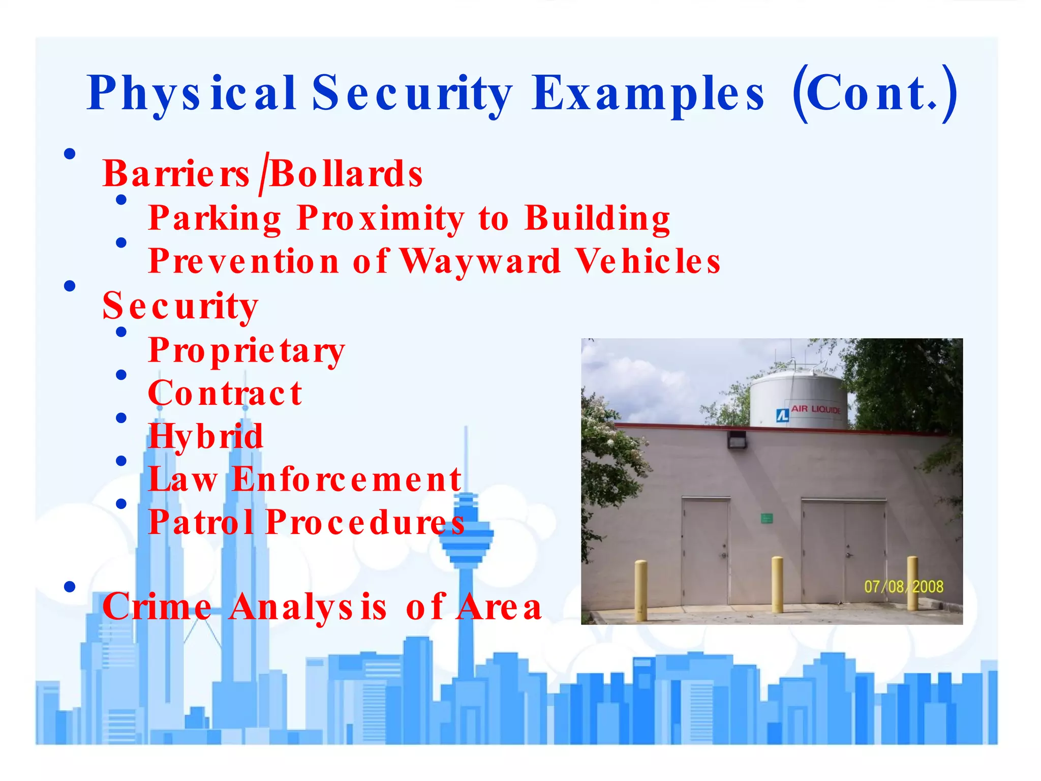 Physical Security Examples (Cont.) Barriers/Bollards Parking Proximity to Building Prevention of Wayward Vehicles Security Proprietary Contract Hybrid Law Enforcement Patrol Procedures Crime Analysis of Area 
