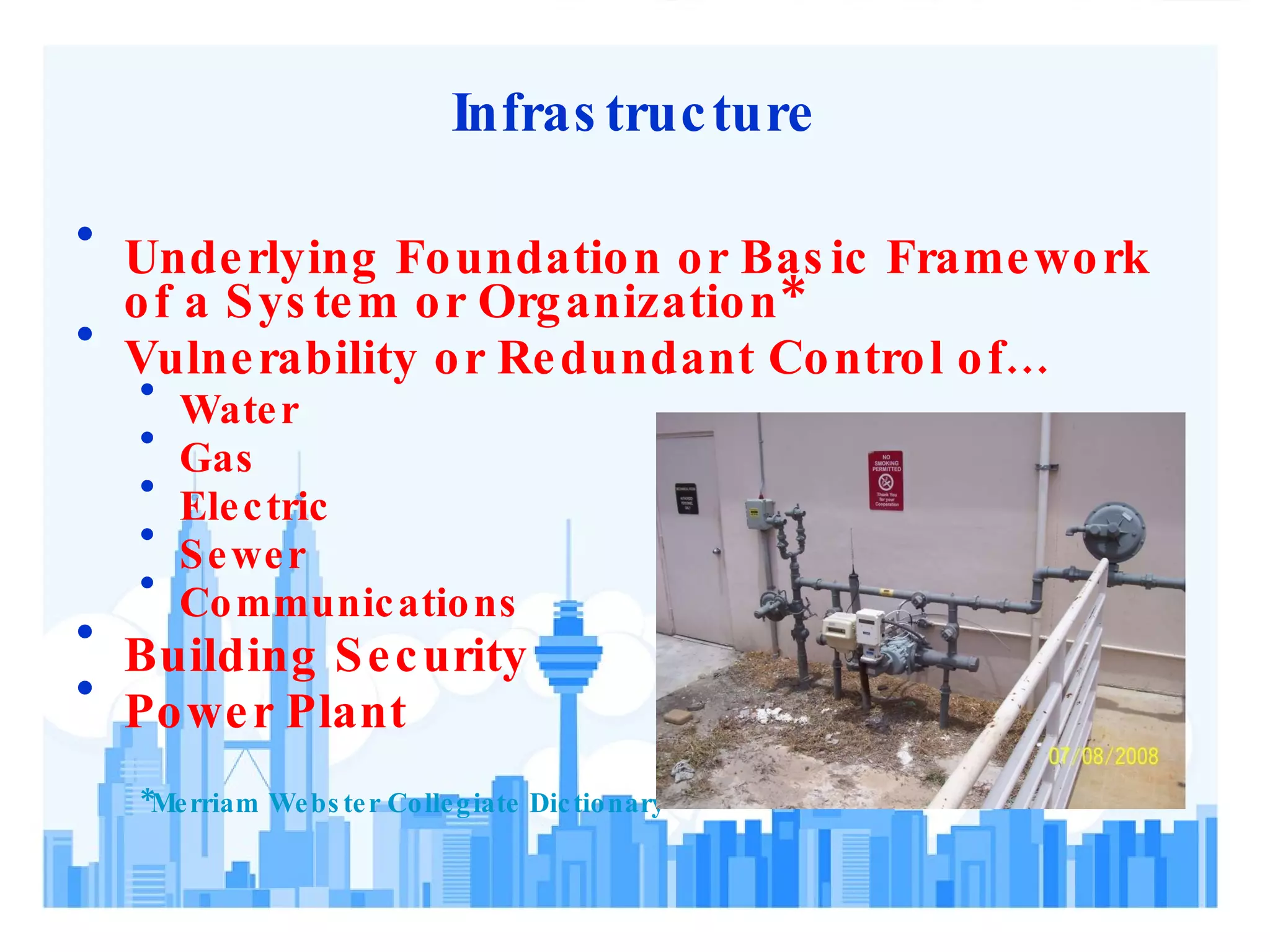 Infrastructure Underlying Foundation or Basic Framework of a System or Organization* Vulnerability or Redundant Control of… Water Gas Electric Sewer Communications Building Security  Power Plant *Merriam Webster Collegiate Dictionary 