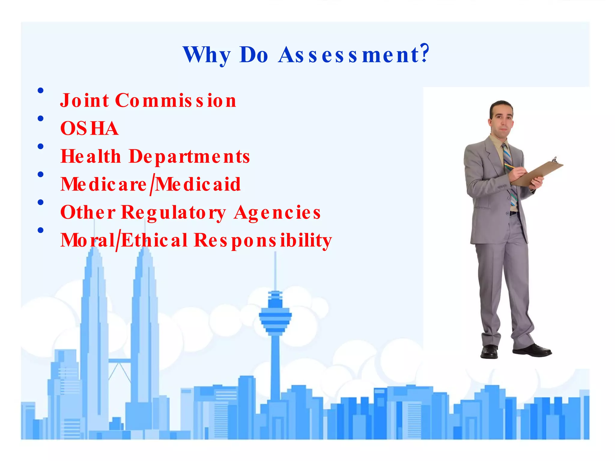 Why Do Assessment? Joint Commission OSHA Health Departments Medicare/Medicaid Other Regulatory Agencies Moral/Ethical Responsibility 