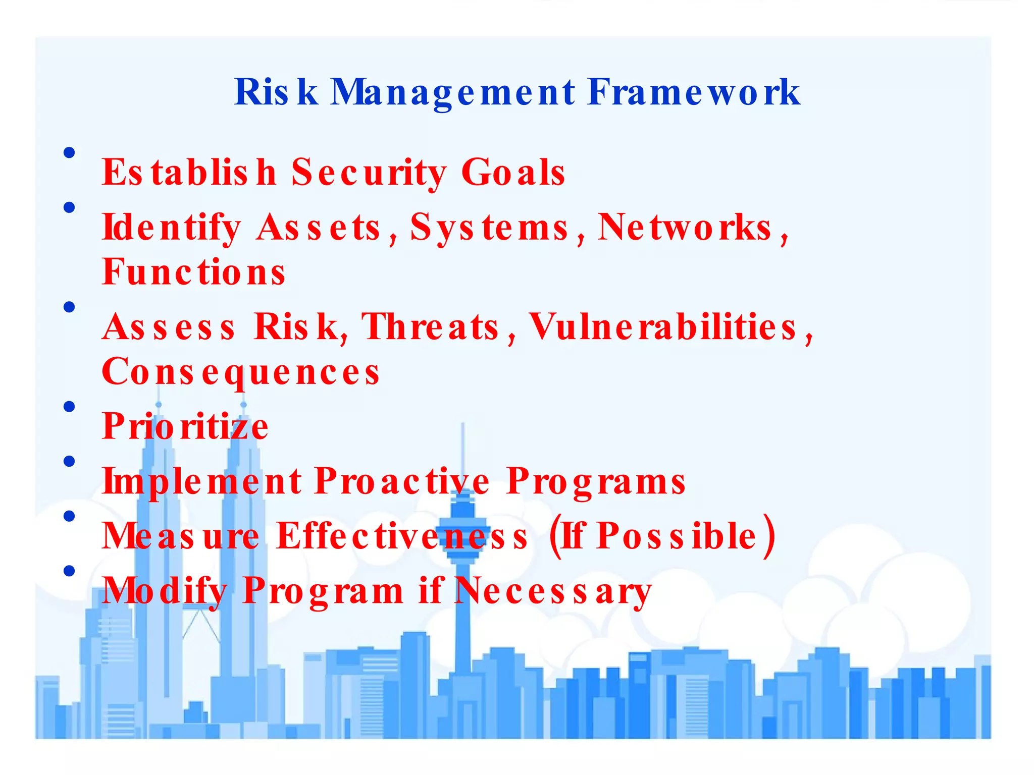 Risk Management Framework Establish Security Goals Identify Assets, Systems, Networks, Functions Assess Risk, Threats, Vulnerabilities, Consequences Prioritize Implement Proactive Programs Measure Effectiveness (If Possible) Modify Program if Necessary 