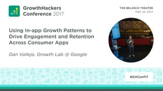 Using In-app Growth Patterns to
Drive Engagement and Retention
Across Consumer Apps
Dan Vallejo, Growth Lab @ Google
 