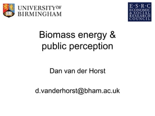 Biomass energy &
 public perception

    Dan van der Horst

d.vanderhorst@bham.ac.uk
 