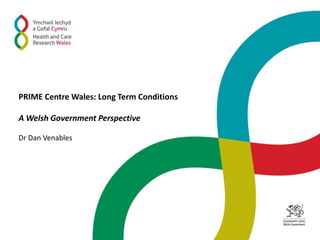 PRIME Centre Wales: Long Term Conditions
A Welsh Government Perspective
Dr Dan Venables
 
