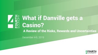 What if Danville gets a
Casino?
December 4-5, 2019
A Review of the Risks, Rewards and Uncertainties
 