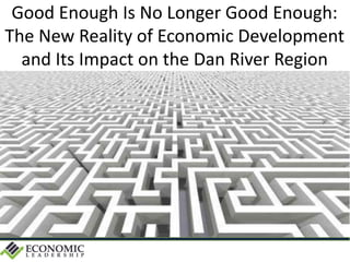 Good Enough Is No Longer Good Enough:
The New Reality of Economic Development
and Its Impact on the Dan River Region
 