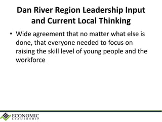 Dan River Region Leadership Input
and Current Local Thinking
• Wide agreement that no matter what else is
done, that everyone needed to focus on
raising the skill level of young people and the
workforce
 