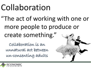 Collaboration
“The act of working with one or
more people to produce or
create something.”
Collaboration is an
unnatural act between
un-consenting adults
 