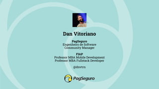 Dan Vitoriano
PagSeguro
Engenheiro de Software
Community Manager
FIAP
Professor MBA Mobile Development
Professor MBA Fullstack Developer
@dnvtrn
 