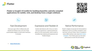 Flutter
Flutter is Google’s UI toolkit for building beautiful, natively compiled
applications for mobile, web, and desktop from a single codebase.
+ https://ﬂutter.dev/
 