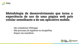 Metodologia de desenvolvimento que torna a
experiência de uso de uma página web pelo
celular semelhante a de um aplicativo mobile.
• São verdadeiras WebApps
• Não precisam de AppStore ou GooglePlay
• Requer um manifesto
PWA
 