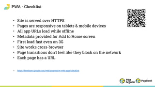 PWA - Checklist
• Site is served over HTTPS
• Pages are responsive on tablets & mobile devices
• All app URLs load while ofﬂine
• Metadata provided for Add to Home screen
• First load fast even on 3G
• Site works cross-browser
• Page transitions don't feel like they block on the network
• Each page has a URL
+ https://developers.google.com/web/progressive-web-apps/checklist
 