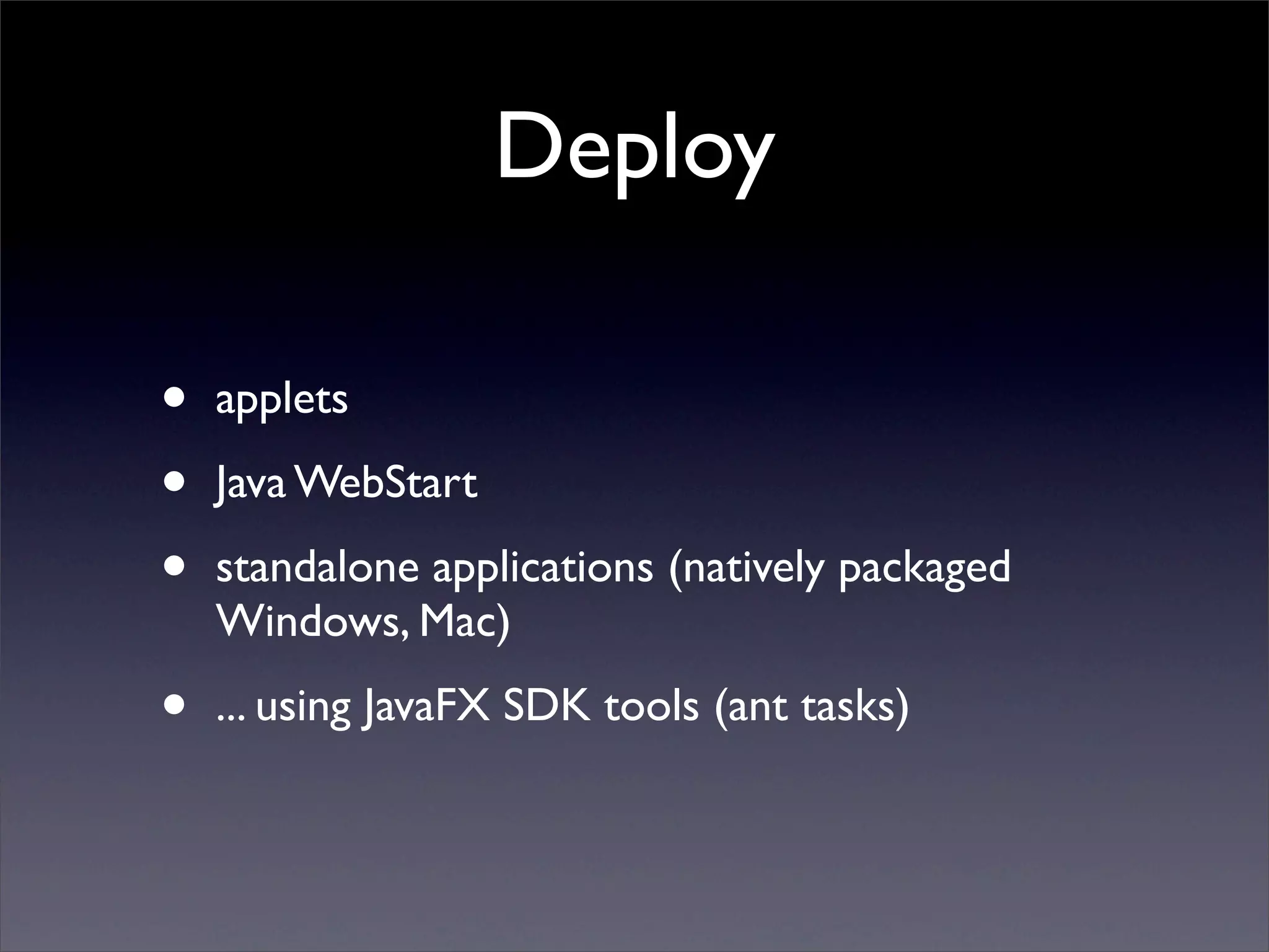 Deploy

•   applets

•   Java WebStart

•   standalone applications (natively packaged
    Windows, Mac)

•   ... using JavaFX SDK tools (ant tasks)
 