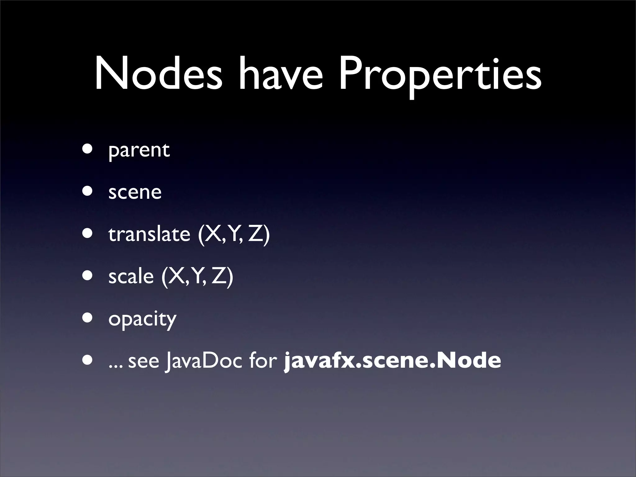 Nodes have Properties
•   parent

•   scene

•   translate (X,Y, Z)

•   scale (X,Y, Z)

•   opacity

•   ... see JavaDoc for javafx.scene.Node
 