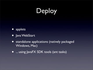 Deploy

•   applets

•   Java WebStart

•   standalone applications (natively packaged
    Windows, Mac)

•   ... using JavaFX SDK tools (ant tasks)
 