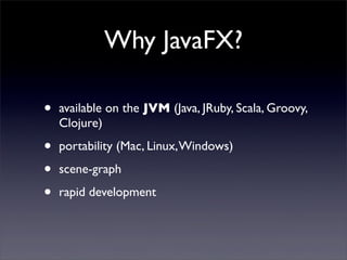 Why JavaFX?

•   available on the JVM (Java, JRuby, Scala, Groovy,
    Clojure)

•   portability (Mac, Linux, Windows)

•   scene-graph

•   rapid development
 