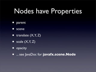 Nodes have Properties
•   parent

•   scene

•   translate (X,Y, Z)

•   scale (X,Y, Z)

•   opacity

•   ... see JavaDoc for javafx.scene.Node
 