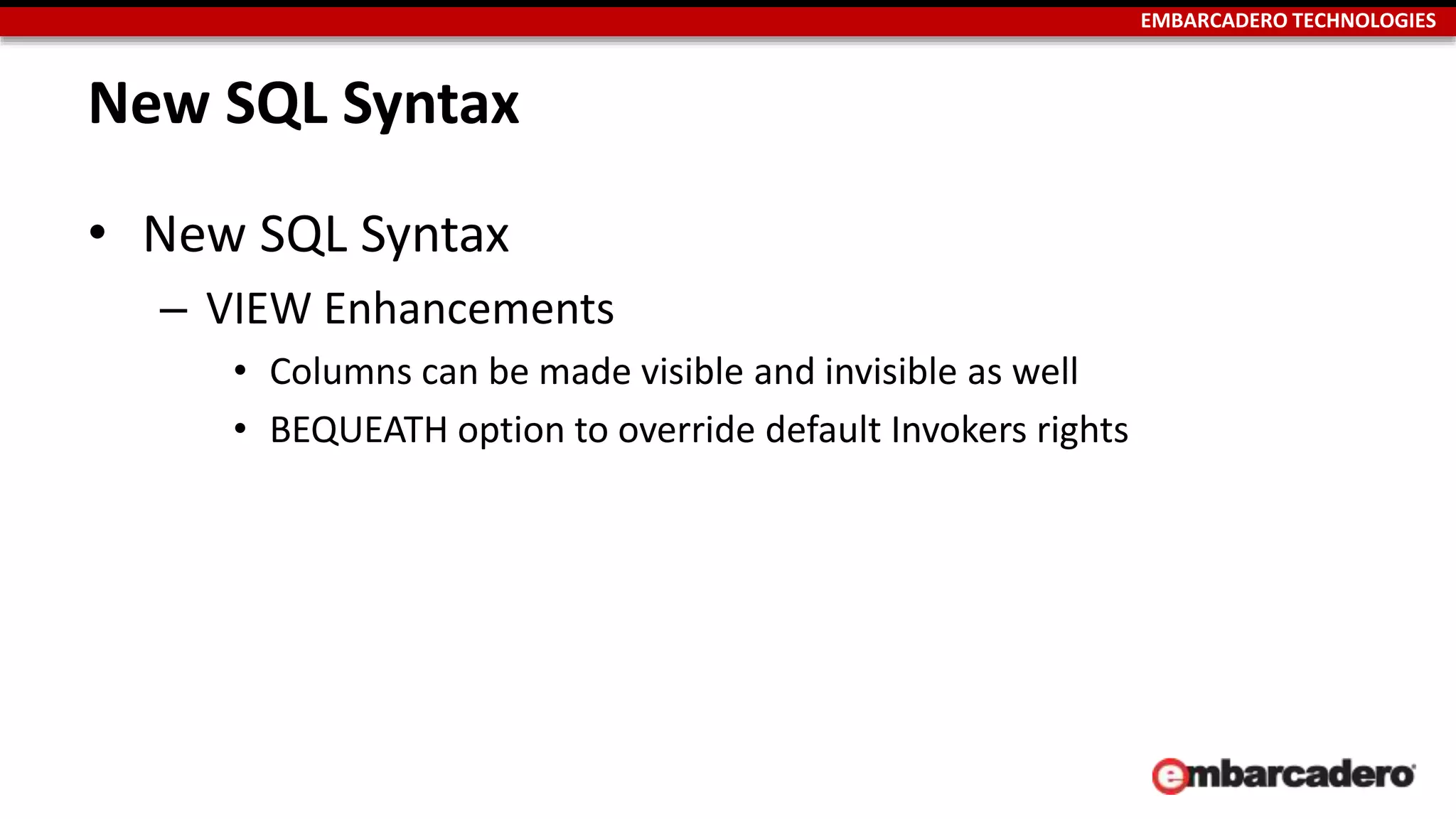 EMBARCADERO TECHNOLOGIES 
New SQL Syntax 
• New SQL Syntax 
– VIEW Enhancements 
• Columns can be made visible and invisible as well 
• BEQUEATH option to override default Invokers rights 
 
