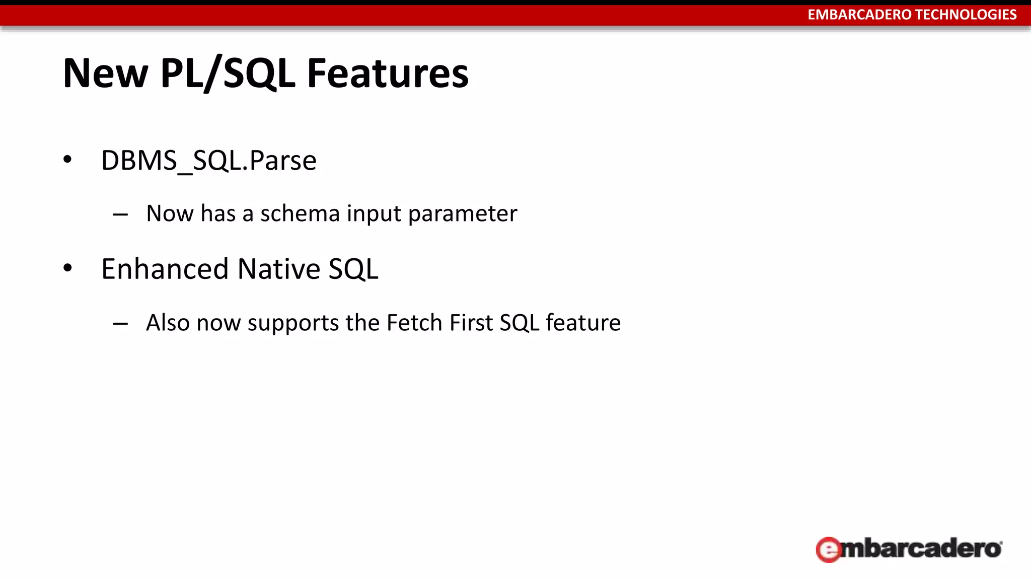 EMBARCADERO TECHNOLOGIES 
New PL/SQL Features 
• DBMS_SQL.Parse 
– Now has a schema input parameter 
• Enhanced Native SQL 
– Also now supports the Fetch First SQL feature 
 