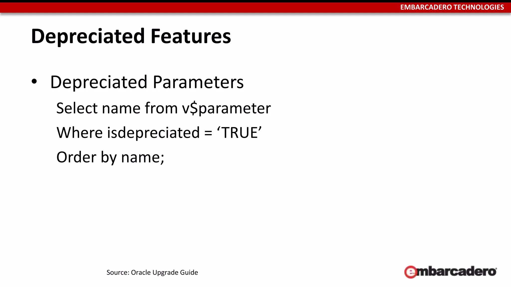 EMBARCADERO TECHNOLOGIES 
Depreciated Features 
• Depreciated Parameters 
Select name from v$parameter 
Where isdepreciated = ‘TRUE’ 
Order by name; 
Source: Oracle Upgrade Guide 
 