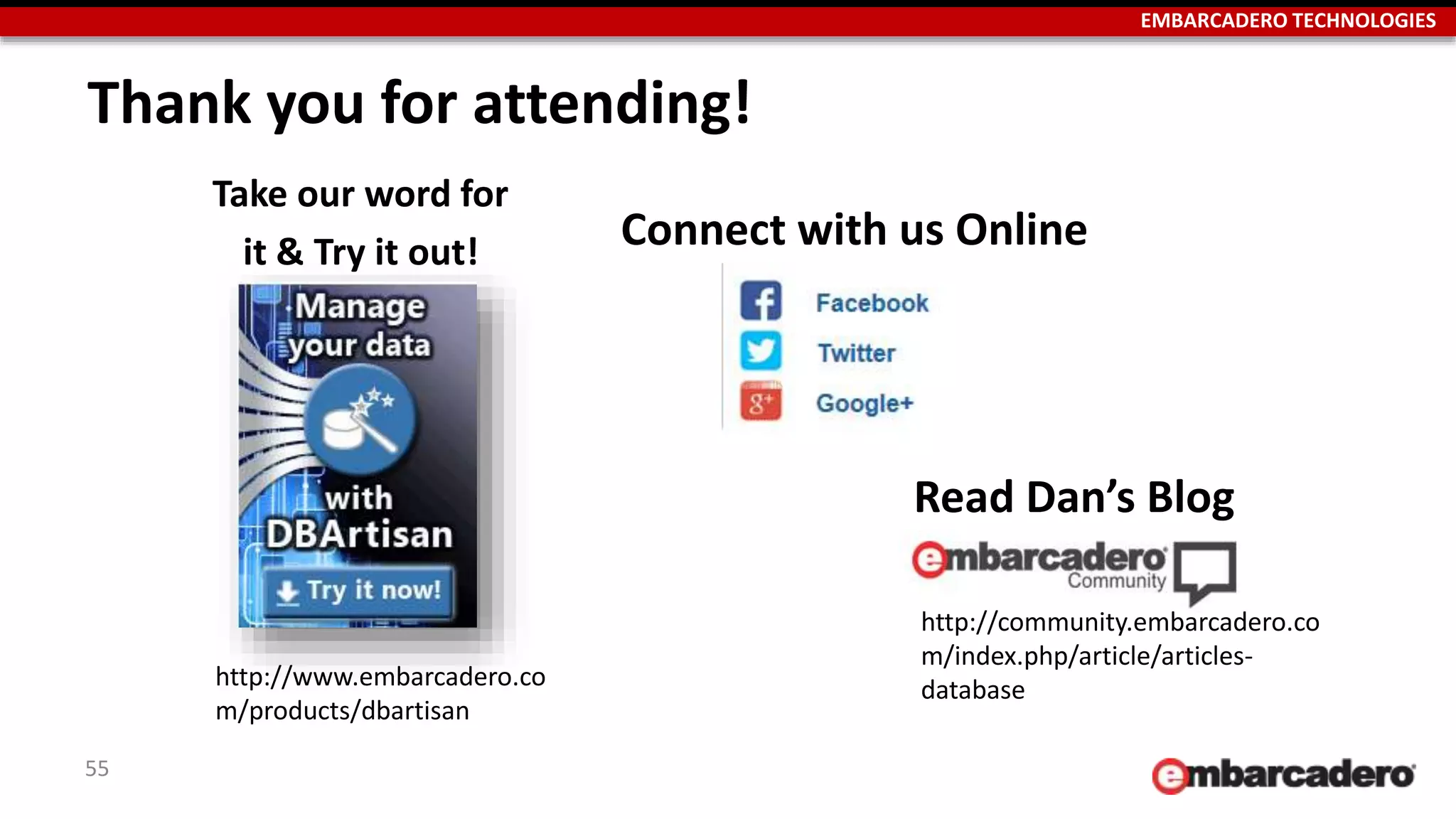 EMBARCADERO TECHNOLOGIES 
Thank you for attending! 
Connect with us Online 
55 
Read Dan’s Blog 
http://community.embarcadero.co 
m/index.php/article/articles-database 
Take our word for 
it & Try it out! 
http://www.embarcadero.co 
m/products/dbartisan 
