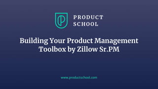 www.productschool.com
Building Your Product Management
Toolbox by Zillow Sr.PM
 
