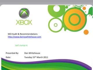 SEO Audit & Recommendations
  http://www.dannywhitehouse.com


         Let’s Jump in.


Presented By:      Dan Whitehouse
Date:              Tuesday 15th March 2011
 