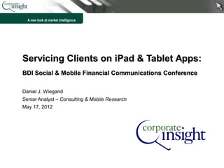 A new look at market intelligence




Servicing Clients on iPad & Tablet Apps:
BDI Social & Mobile Financial Communications Conference

Daniel J. Wiegand
Senior Analyst – Consulting & Mobile Research
May 17, 2012




                                                          1
 