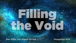 Filling
the Void
Dan Willis, U.S. Digital Service DesignOps 2018
 