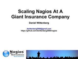 Scaling Nagios At A
Giant Insurance Company
            Daniel Wittenberg

           dwittenberg2008@gmail.com
   https://github.com/dwittenberg2008/nagios
 