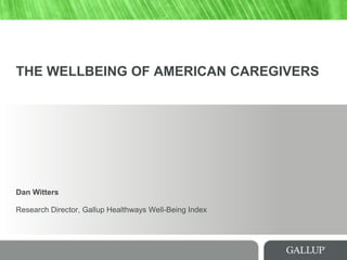 THE WELLBEING OF AMERICAN CAREGIVERS
Dan Witters
Research Director, Gallup Healthways Well-Being Index
 