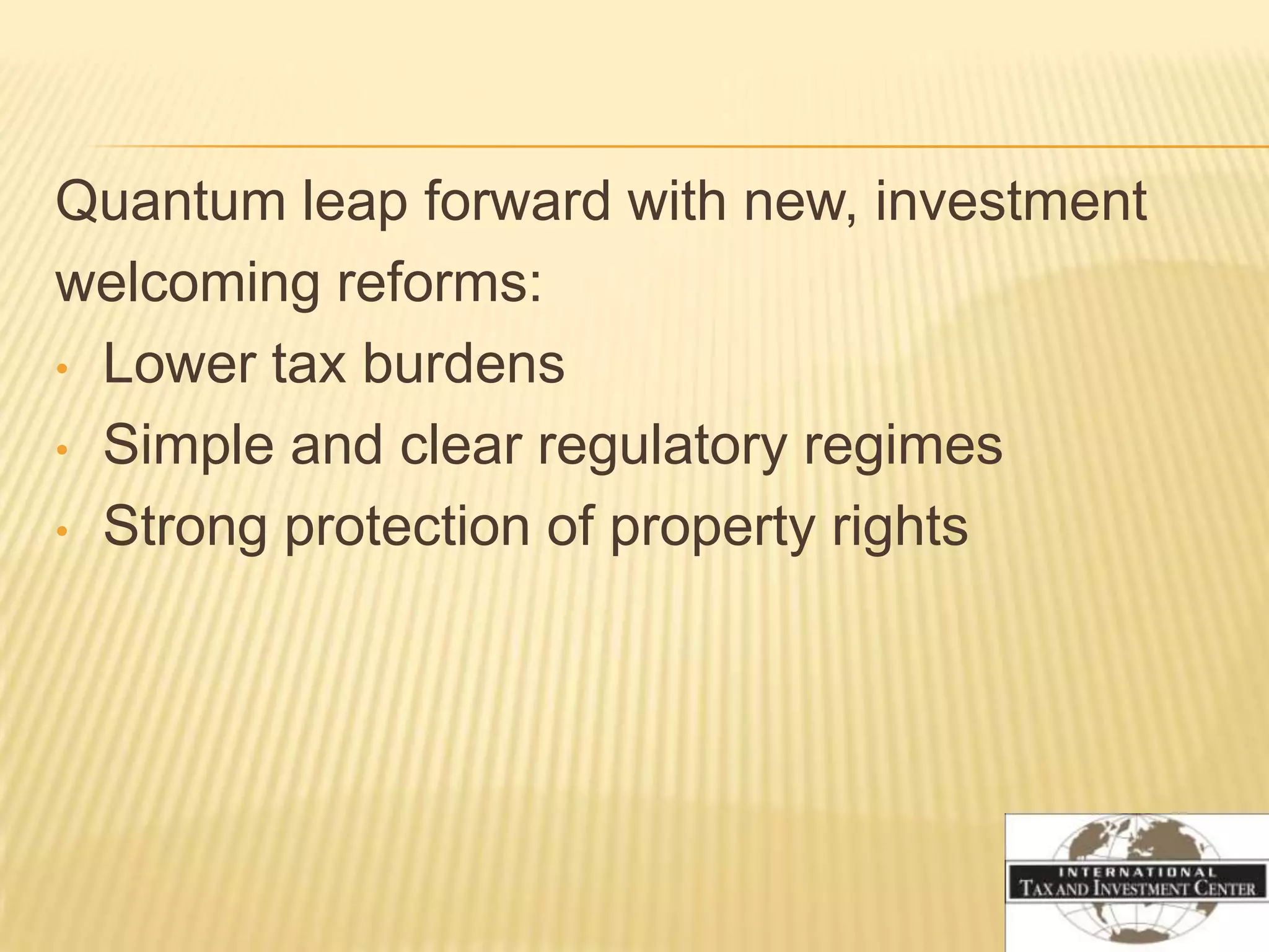 Quantum leap forward with new, investment
welcoming reforms:
• Lower tax burdens

• Simple and clear regulatory regimes

• Strong protection of property rights
 
