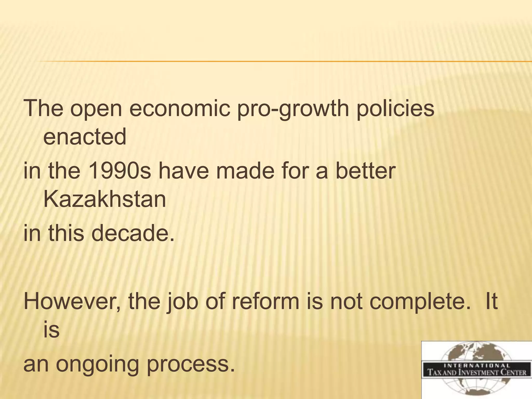 The open economic pro-growth policies
  enacted
in the 1990s have made for a better
  Kazakhstan
in this decade.

However, the job of reform is not complete. It
  is
an ongoing process.
 