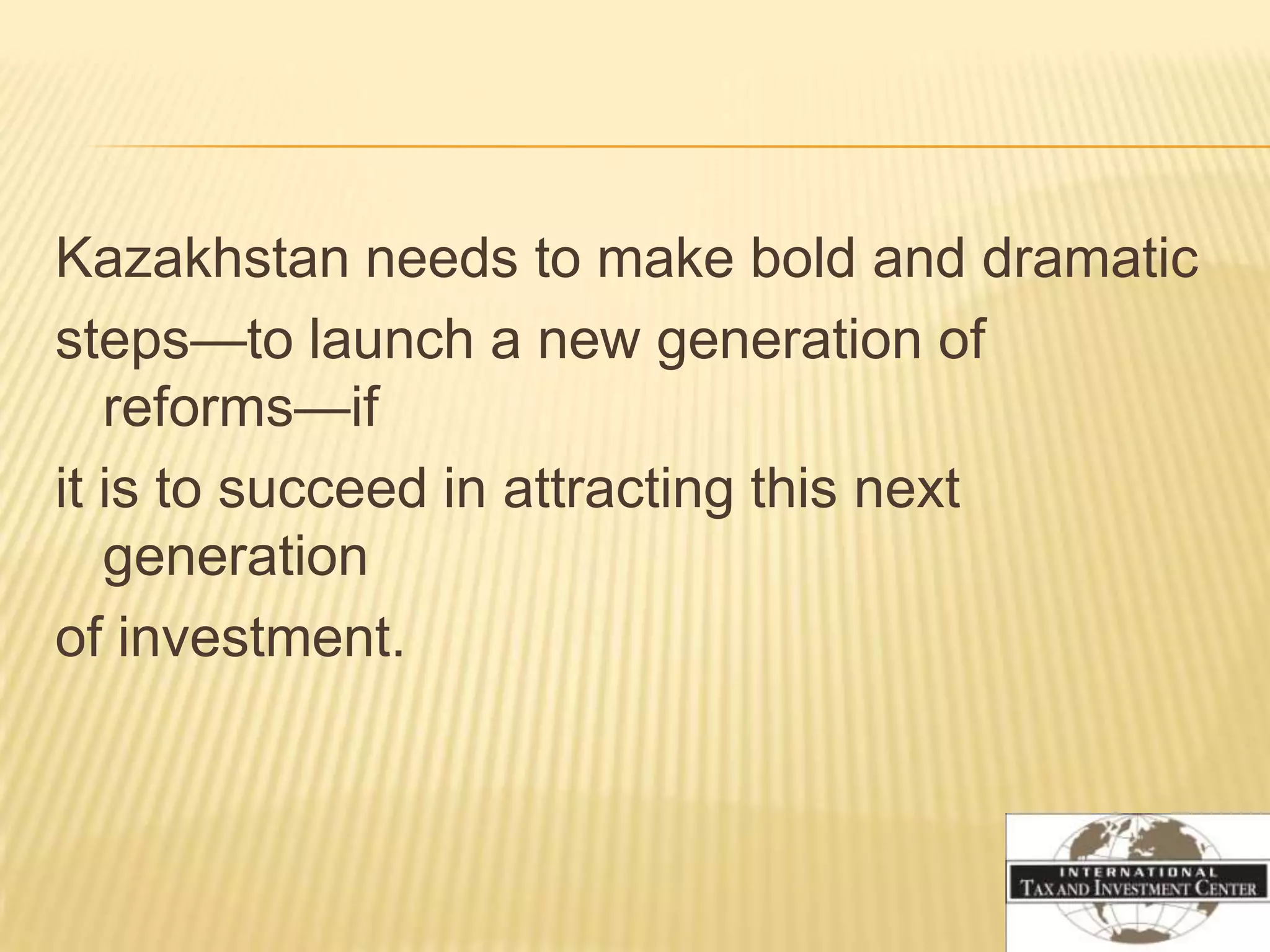 Kazakhstan needs to make bold and dramatic
steps—to launch a new generation of
   reforms—if
it is to succeed in attracting this next
   generation
of investment.
 