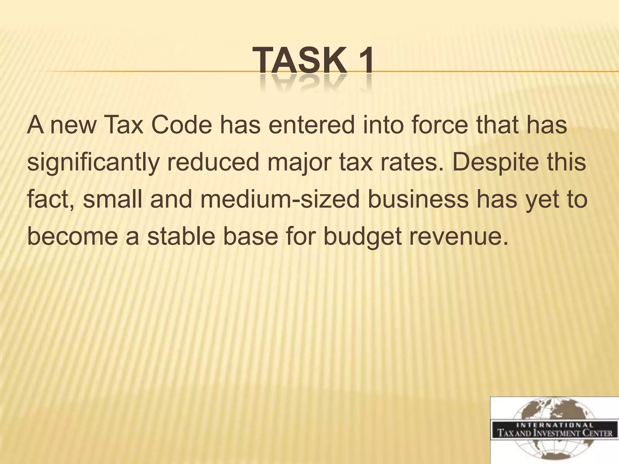 TASK 1
A new Tax Code has entered into force that has
significantly reduced major tax rates. Despite this
fact, small and medium-sized business has yet to
become a stable base for budget revenue.
 