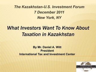 The Kazakhstan-U.S. Investment Forum
            7 December 2011
              New York, NY

What Investors Want To Know About
      Taxation in Kazakhstan

              By Mr. Daniel A. Witt
                    President
    International Tax and Investment Center
 
