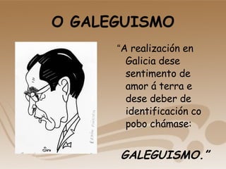 O GALEGUISMO “ A realización en Galicia dese sentimento de amor á terra e dese deber de identificación co pobo chámase:  GALEGUISMO.” 