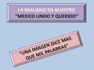 LA REALIDAD EN NUESTRO “MEXICO LINDO Y QUERIDO”,[object Object],“UNA IMAGEN DICE MAS ,[object Object],QUE MIL PALABRAS”,[object Object]