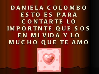 DANIELA COLOMBO ESTO ES PARA CONTARTE LO IMPORTNTE QUE SOS EN MI VIDA Y LO MUCHO QUE TE AMO 