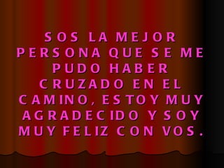 SOS LA MEJOR PERSONA QUE SE ME PUDO HABER CRUZADO EN EL CAMINO, ESTOY MUY AGRADECIDO Y SOY MUY FELIZ CON VOS. 