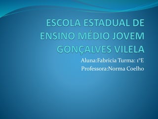 Aluna:Fabricia Turma: 1°E
Professora:Norma Coelho
 
