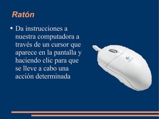 Ratón Da instrucciones a nuestra computadora a través de un cursor que aparece en la pantalla y haciendo clic para que se lleve a cabo una acción determinada 