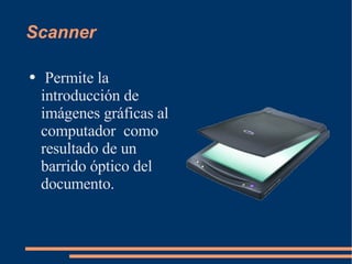 Scanner Permite la introducción de imágenes gráficas al computador  como resultado de un barrido óptico del documento. 