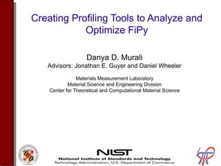Creating Profiling Tools to Analyze and
Optimize FiPy
Danya D. Murali
Advisors: Jonathan E. Guyer and Daniel Wheeler
Materials Measurement Laboratory
Material Science and Engineering Division
Center for Theoretical and Computational Material Science
 
